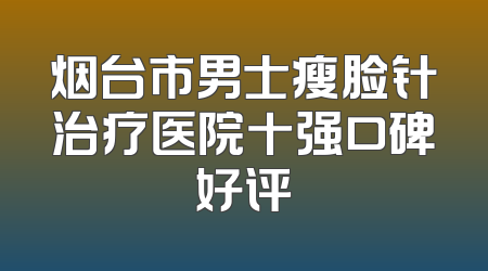 烟台市男士瘦脸针治疗医院十强口碑好评