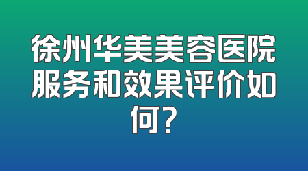 徐州华美美容医院服务和效果评价如何？