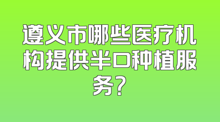 遵义市哪些医疗机构提供半口种植服务？
