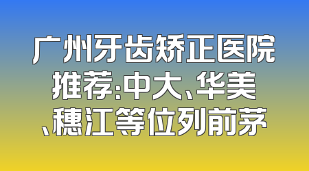 广州牙齿矫正医院推荐：中大、华美、穗江等位列前茅