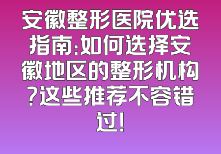 安徽整形医院优选指南：如何选择安徽地区的整形机构？这些推荐不容错过！