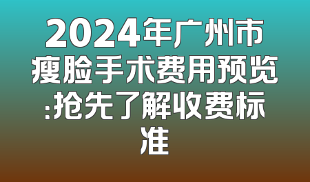 2024年广州市瘦脸手术费用预览：抢先了解收费标准