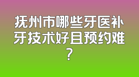 抚州市哪些牙医补牙技术好且预约难？