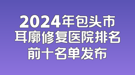 2024年包头市耳廓修复医院排名前十名单发布