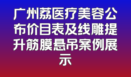广州荔医疗美容公布价目表及线雕提升筋膜悬吊案例展示