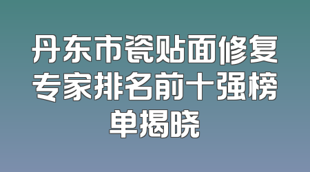 丹东市瓷贴面修复专家排名前十强榜单揭晓