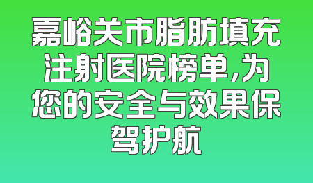 嘉峪关市脂肪填充注射医院榜单，为您的安全与效果保驾护航