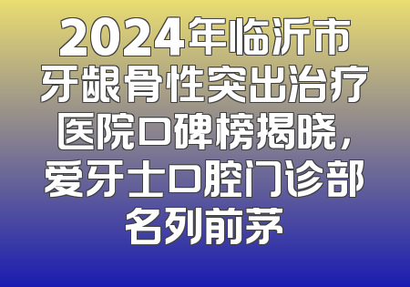 2024年临沂市牙龈骨性突出治疗医院口碑榜揭晓，爱牙士口腔门诊部名列前茅