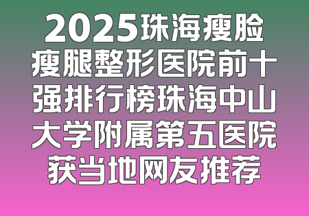 2025珠海瘦脸瘦腿整形医院前十强排行榜珠海中山大学附属第五医院获当地网友推荐