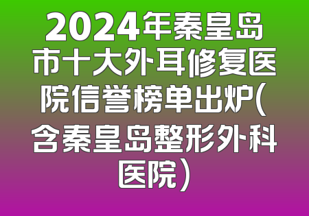 2024年秦皇岛市十大外耳修复医院信誉榜单出炉(含秦皇岛整形外科医院)