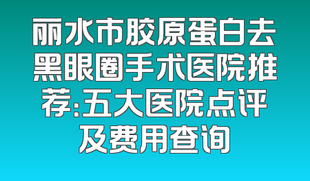 丽水市胶原蛋白去黑眼圈手术医院推荐：五大医院点评及费用查询