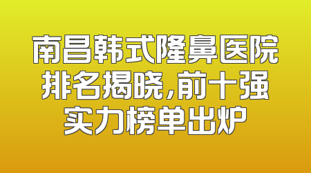 南昌韩式隆鼻医院排名揭晓，前十强实力榜单出炉
