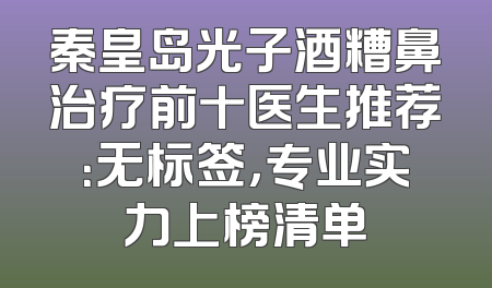 秦皇岛光子酒糟鼻治疗前十医生推荐：无标签，专业实力上榜清单