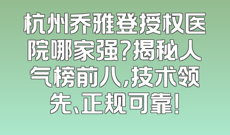 杭州乔雅登授权医院哪家强？揭秘人气榜前八，技术领先、正规可靠！