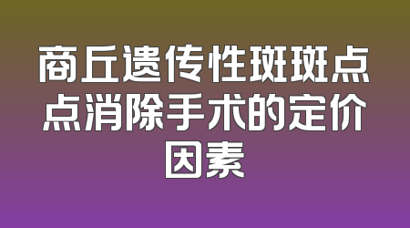 商丘遗传性斑斑点点消除手术的定价因素
