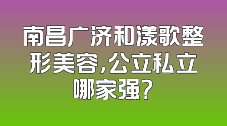 南昌广济和漾歌整形美容，公立私立哪家强？