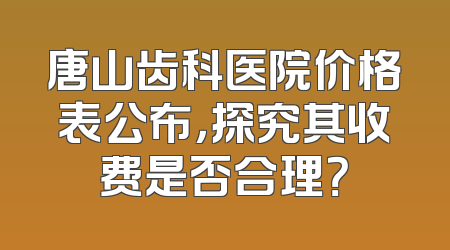 唐山齿科医院价格表公布，探究其收费是否合理？