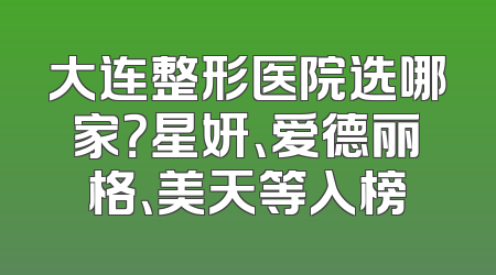 大连整形医院选哪家？星妍、爱德丽格、美天等入榜