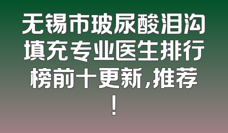 无锡市玻尿酸泪沟填充专业医生排行榜前十更新，推荐！