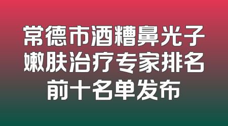 常德市酒糟鼻光子嫩肤治疗专家排名前十名单发布