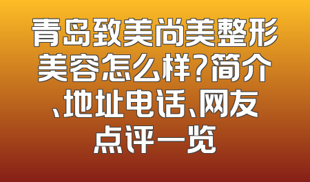 青岛致美尚美整形美容怎么样？简介、地址电话、网友点评一览