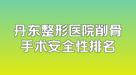 丹东整形医院削骨手术安全性排名
