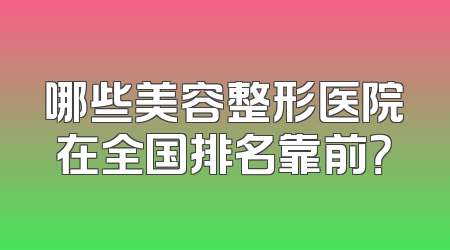 哪些美容整形医院在全国排名靠前？