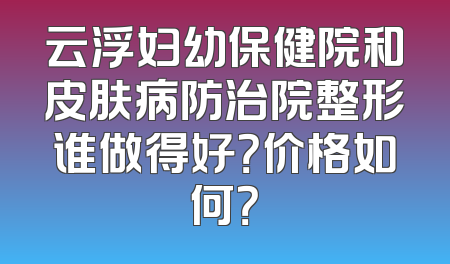 云浮妇幼保健院和皮肤病防治院整形谁做得好？价格如何？