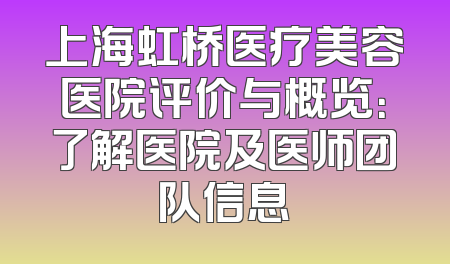 上海虹桥医疗美容医院评价与概览：了解医院及医师团队信息