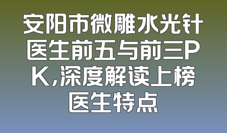 安阳市微雕水光针医生前五与前三PK，深度解读上榜医生特点