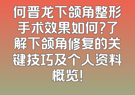 何晋龙下颌角整形手术效果如何？了解下颌角修复的关键技巧及个人资料概览！