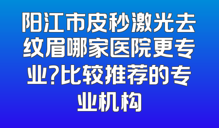 阳江市皮秒激光去纹眉哪家医院更专业？比较推荐的专业机构