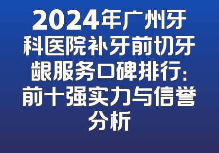 2024年广州牙科医院补牙前切牙龈服务口碑排行：前十强实力与信誉分析
