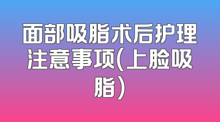面部吸脂术后护理注意事项（上脸吸脂）