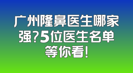 广州隆鼻医生哪家强？5位医生名单等你看！