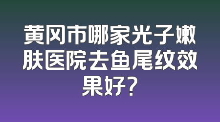 黄冈市哪家光子嫩肤医院去鱼尾纹效果好？