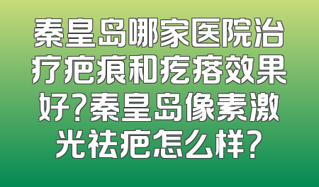 秦皇岛哪家医院治疗疤痕和疙瘩效果好？秦皇岛像素激光祛疤怎么样？
