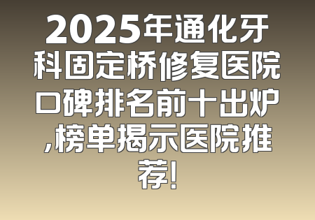 2025年通化牙科固定桥修复医院口碑排名前十出炉，榜单揭示医院推荐！