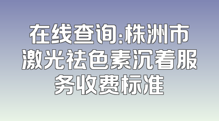 在线查询：株洲市激光祛色素沉着服务收费标准