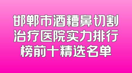 邯郸市酒糟鼻切割治疗医院实力排行榜前十精选名单