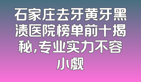石家庄去牙黄牙黑渍医院榜单前十揭秘，专业实力不容小觑