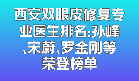 西安双眼皮修复专业医生排名：孙峰、宋蔚、罗金刚等荣登榜单