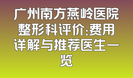 广州南方燕岭医院整形科评价：费用详解与推荐医生一览