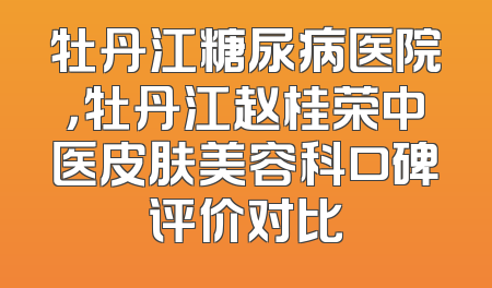 牡丹江糖尿病医院，牡丹江赵桂荣中医皮肤美容科口碑评价对比