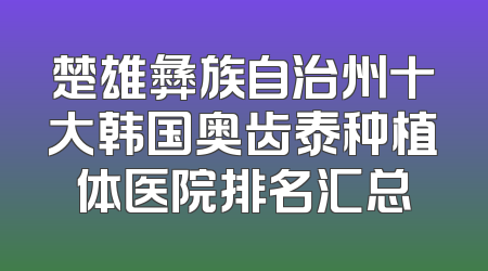 楚雄彝族自治州十大韩国奥齿泰种植体医院排名汇总