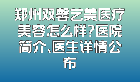 郑州双馨艺美医疗美容怎么样？医院简介、医生详情公布