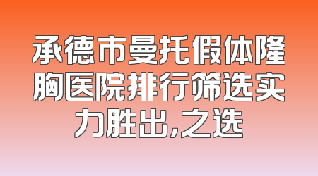 承德市曼托假体隆胸医院排行筛选实力胜出，之选