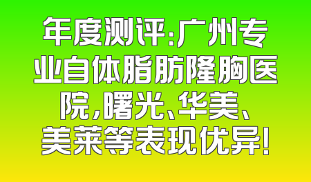 年度测评：广州专业自体脂肪隆胸医院，曙光、华美、美莱等表现优异！