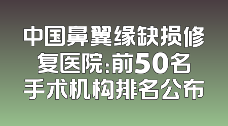 中国鼻翼缘缺损修复医院：前50名手术机构排名公布