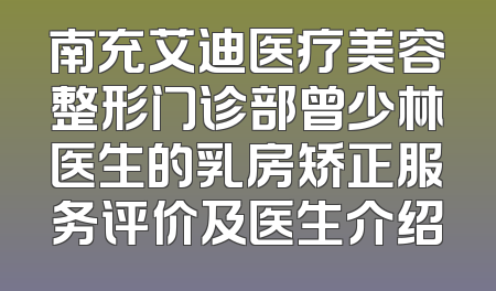 南充艾迪医疗美容整形门诊部曾少林医生的乳房矫正服务评价及医生介绍